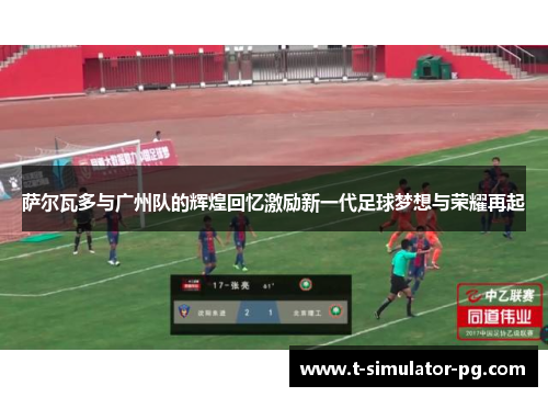 萨尔瓦多与广州队的辉煌回忆激励新一代足球梦想与荣耀再起