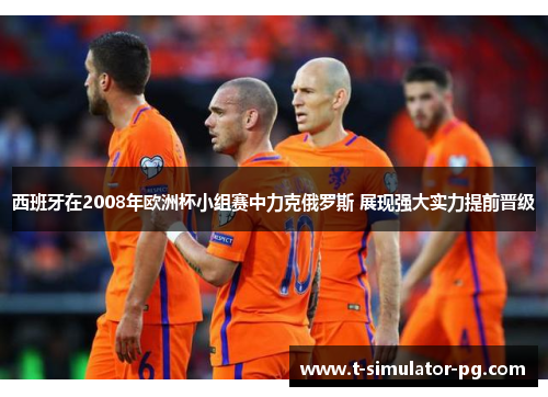 西班牙在2008年欧洲杯小组赛中力克俄罗斯 展现强大实力提前晋级 西班牙在2008年欧洲杯小组赛中力克俄罗斯 展现强大实力提前晋级