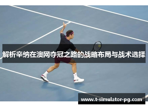 解析辛纳在澳网夺冠之路的战略布局与战术选择 解析辛纳在澳网夺冠之路的战略布局与战术选择