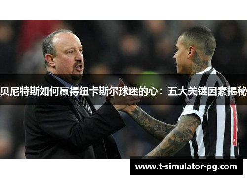 贝尼特斯如何赢得纽卡斯尔球迷的心:五大关键因素揭秘 贝尼特斯如何赢得纽卡斯尔球迷的心:五大关键因素揭秘