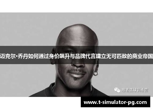 迈克尔·乔丹如何通过身价飙升与品牌代言建立无可匹敌的商业帝国