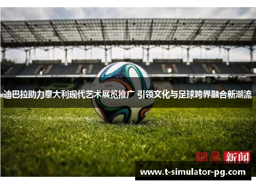 迪巴拉助力意大利现代艺术展览推广 引领文化与足球跨界融合新潮流 迪巴拉助力意大利现代艺术展览推广 引领文化与足球跨界融合新潮流