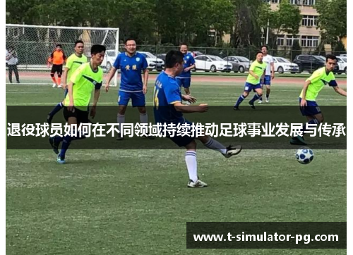 退役球员如何在不同领域持续推动足球事业发展与传承 退役球员如何在不同领域持续推动足球事业发展与传承