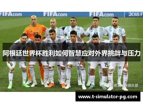 阿根廷世界杯胜利如何智慧应对外界挑衅与压力