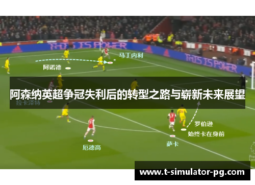 阿森纳英超争冠失利后的转型之路与崭新未来展望