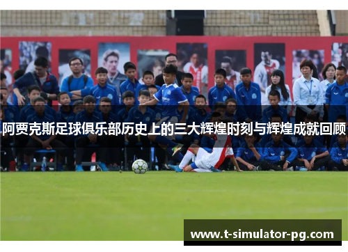 阿贾克斯足球俱乐部历史上的三大辉煌时刻与辉煌成就回顾