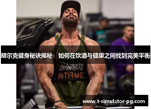 胡尔克健身秘诀揭秘:如何在饮酒与健康之间找到完美平衡 胡尔克健身秘诀揭秘:如何在饮酒与健康之间找到完美平衡