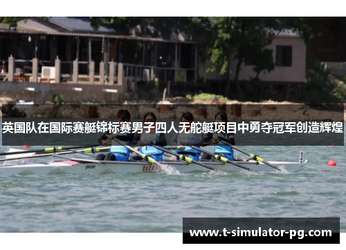英国队在国际赛艇锦标赛男子四人无舵艇项目中勇夺冠军创造辉煌 英国队在国际赛艇锦标赛男子四人无舵艇项目中勇夺冠军创造辉煌