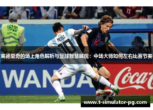 莫德里奇的场上角色解析与足球智慧展现：中场大师如何左右比赛节奏