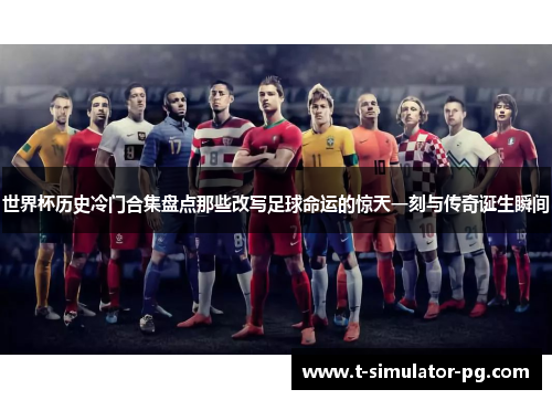 世界杯历史冷门合集盘点那些改写足球命运的惊天一刻与传奇诞生瞬间