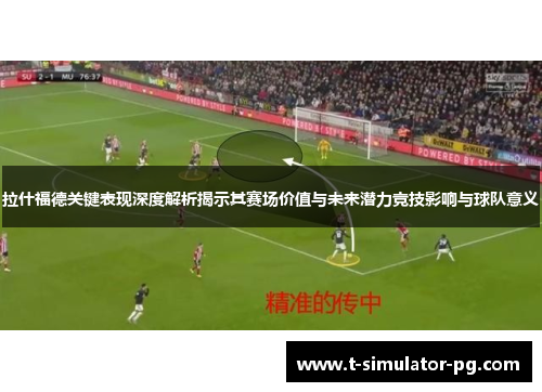 拉什福德关键表现深度解析揭示其赛场价值与未来潜力竞技影响与球队意义 拉什福德关键表现深度解析揭示其赛场价值与未来潜力竞技影响与球队意义