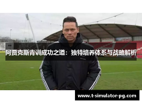 阿贾克斯青训成功之道:独特培养体系与战略解析 阿贾克斯青训成功之道:独特培养体系与战略解析