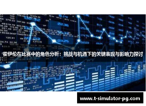 霍伊伦在比赛中的角色分析:挑战与机遇下的关键表现与影响力探讨 霍伊伦在比赛中的角色分析:挑战与机遇下的关键表现与影响力探讨