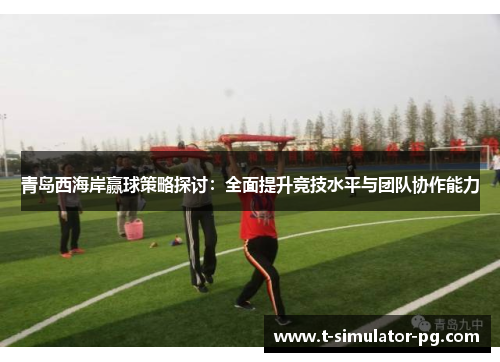 青岛西海岸赢球策略探讨:全面提升竞技水平与团队协作能力 青岛西海岸赢球策略探讨:全面提升竞技水平与团队协作能力