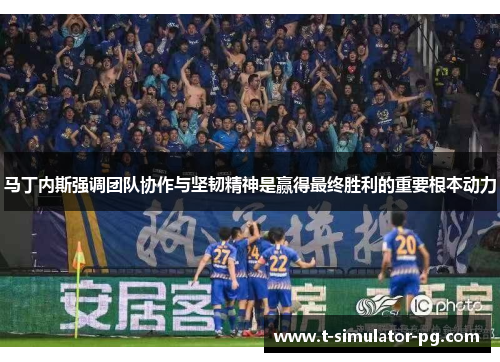 马丁内斯强调团队协作与坚韧精神是赢得最终胜利的重要根本动力 马丁内斯强调团队协作与坚韧精神是赢得最终胜利的重要根本动力