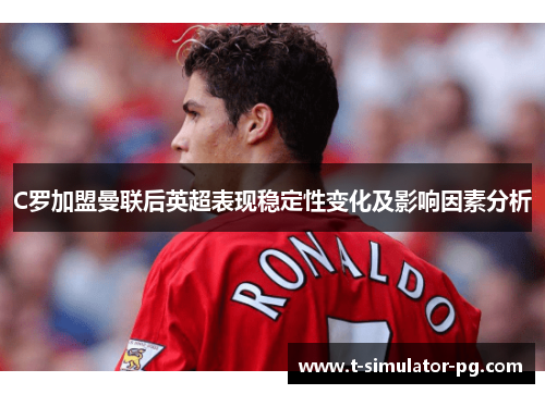 C罗加盟曼联后英超表现稳定性变化及影响因素分析 C罗加盟曼联后英超表现稳定性变化及影响因素分析