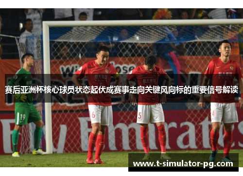 赛后亚洲杯核心球员状态起伏成赛事走向关键风向标的重要信号解读 赛后亚洲杯核心球员状态起伏成赛事走向关键风向标的重要信号解读