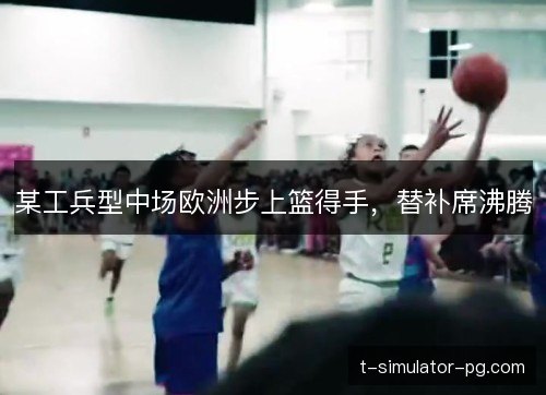 某工兵型中场欧洲步上篮得手，替补席沸腾