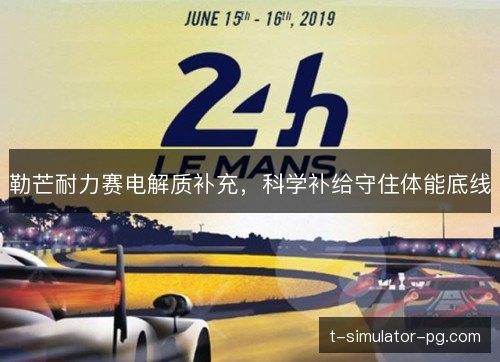 勒芒耐力赛电解质补充，科学补给守住体能底线